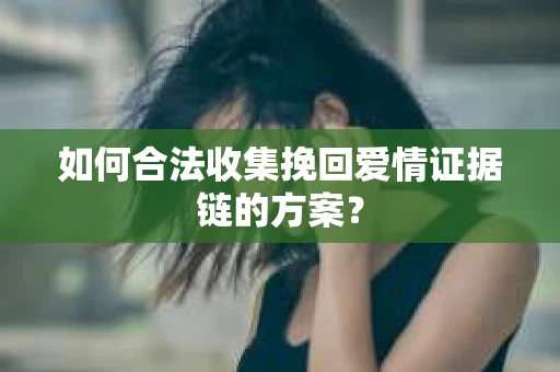 如何合法收集挽回爱情证据链的方案？
