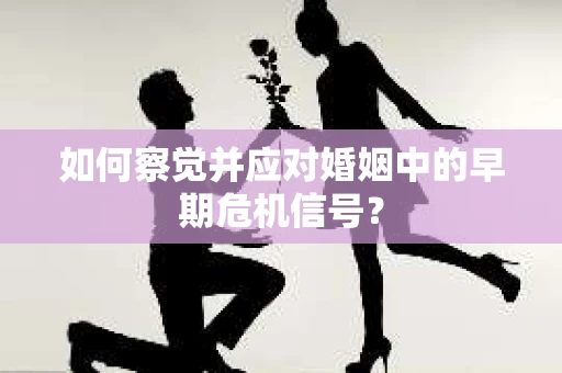 如何察觉并应对婚姻中的早期危机信号？