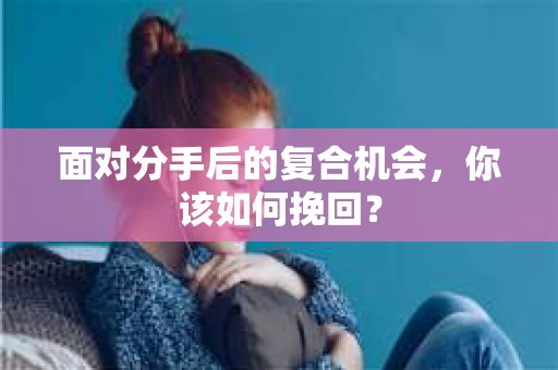 面对分手后的复合机会，你该如何挽回？