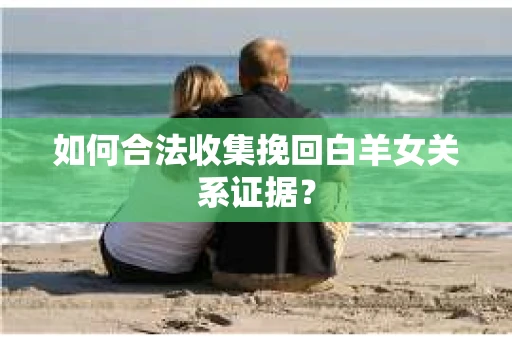 如何合法收集挽回白羊女关系证据？