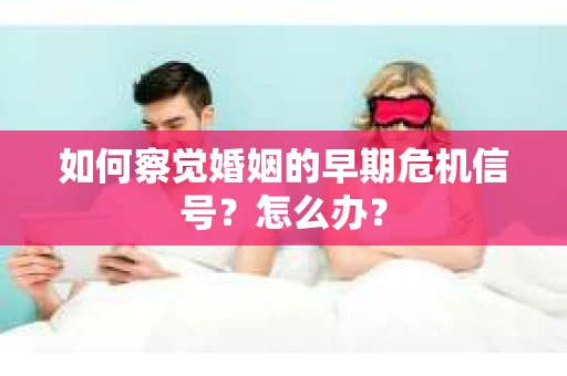 如何察觉婚姻的早期危机信号？怎么办？
