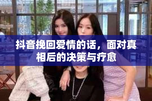 抖音挽回爱情的话，面对真相后的决策与疗愈