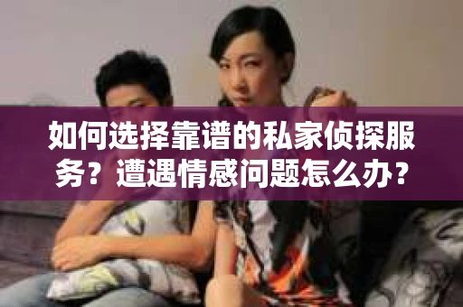 如何选择靠谱的私家侦探服务?遭遇情感问题怎么办? 如何选择靠谱的私家侦探服务?遭遇情感问题怎么办?
