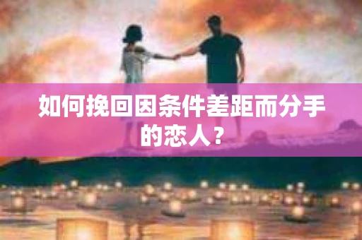 如何挽回因条件差距而分手的恋人？