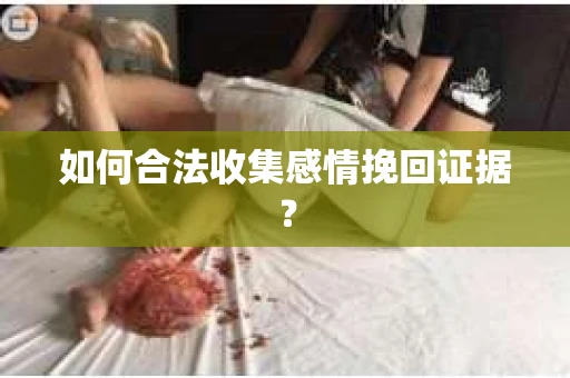 如何合法收集感情挽回证据？