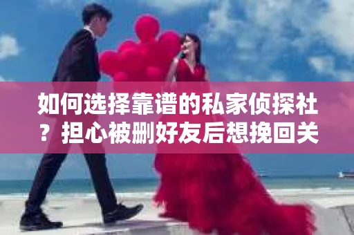 如何选择靠谱的私家侦探社？担心被删好友后想挽回关系怎么办？