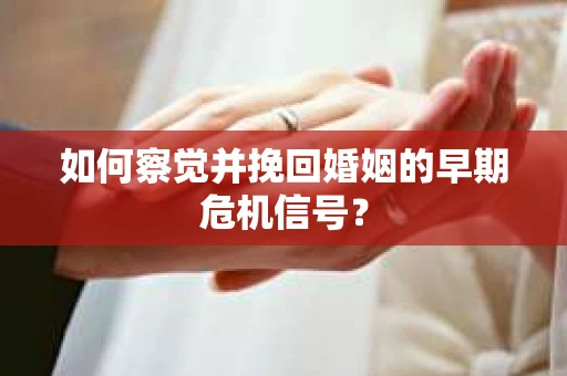如何察觉并挽回婚姻的早期危机信号？