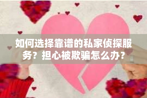 如何选择靠谱的私家侦探服务？担心被欺骗怎么办？