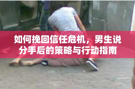 如何挽回信任危机，男生说分手后的策略与行动指南
