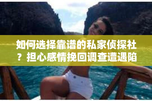 如何选择靠谱的私家侦探社？担心感情挽回调查遭遇陷阱怎么办？
