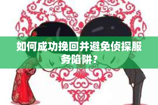 如何成功挽回并避免侦探服务陷阱？