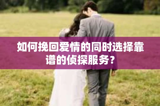 如何挽回爱情的同时选择靠谱的侦探服务？