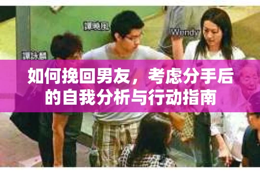 如何挽回男友,考虑分手后的自我分析与行动指南 如何挽回男友,考虑分手后的自我分析与行动指南