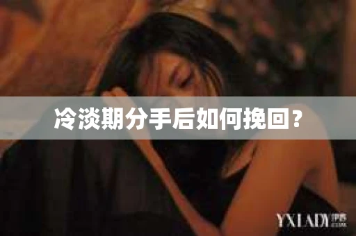 冷淡期分手后如何挽回？
