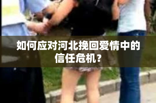 如何应对河北挽回爱情中的信任危机？