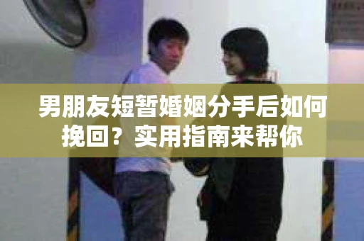 男朋友短暂婚姻分手后如何挽回？实用指南来帮你