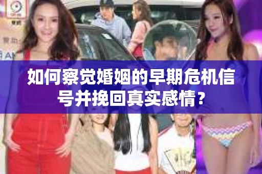 如何察觉婚姻的早期危机信号并挽回真实感情？