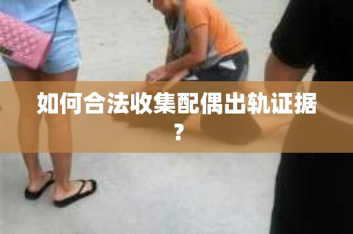 如何合法收集配偶出轨证据? 如何合法收集配偶出轨证据?