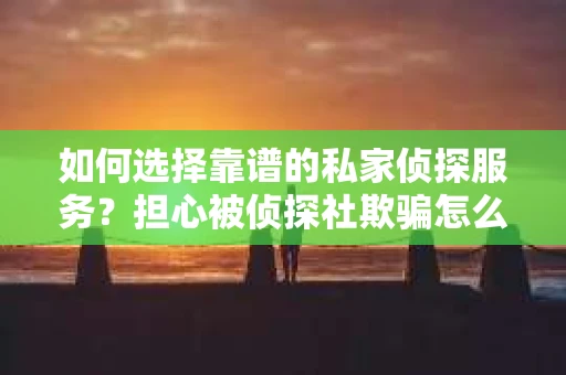 如何选择靠谱的私家侦探服务？担心被侦探社欺骗怎么办？
