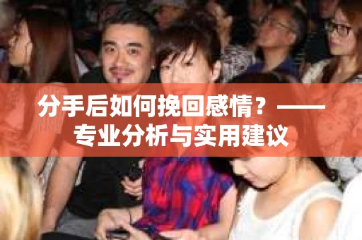 分手后如何挽回感情？——专业分析与实用建议
