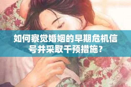 如何察觉婚姻的早期危机信号并采取干预措施？