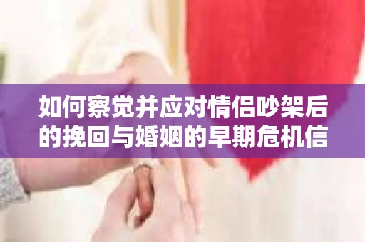 如何察觉并应对情侣吵架后的挽回与婚姻的早期危机信号？