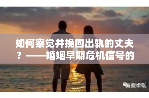 如何察觉并挽回出轨的丈夫？——婚姻早期危机信号的识别与应对