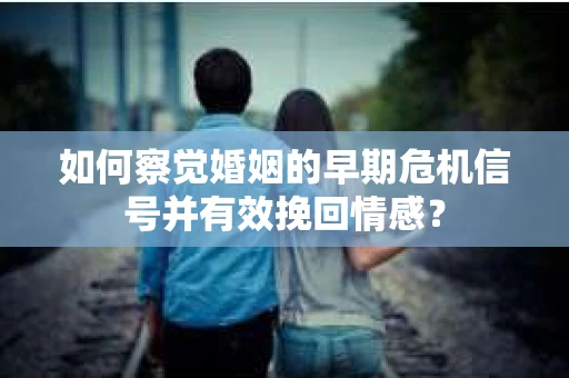 如何察觉婚姻的早期危机信号并有效挽回情感？