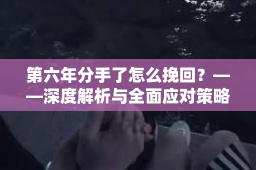 第六年分手了怎么挽回？——深度解析与全面应对策略