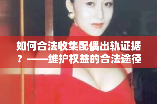 如何合法收集配偶出轨证据？——维护权益的合法途径