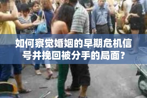 如何察觉婚姻的早期危机信号并挽回被分手的局面？