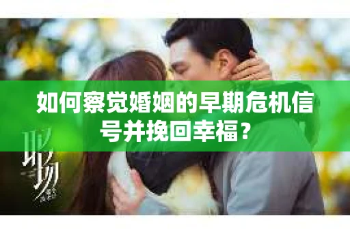 如何察觉婚姻的早期危机信号并挽回幸福? 如何察觉婚姻的早期危机信号并挽回幸福?