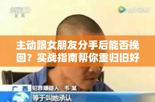主动跟女朋友分手后能否挽回？实战指南帮你重归旧好