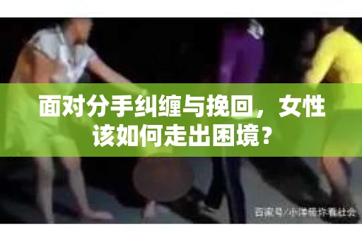 面对分手纠缠与挽回，女性该如何走出困境？