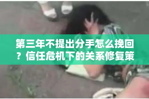 第三年不提出分手怎么挽回？信任危机下的关系修复策略