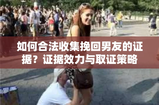 如何合法收集挽回男友的证据？证据效力与取证策略