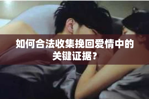 如何合法收集挽回爱情中的关键证据？