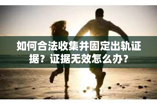 如何合法收集并固定出轨证据？证据无效怎么办？