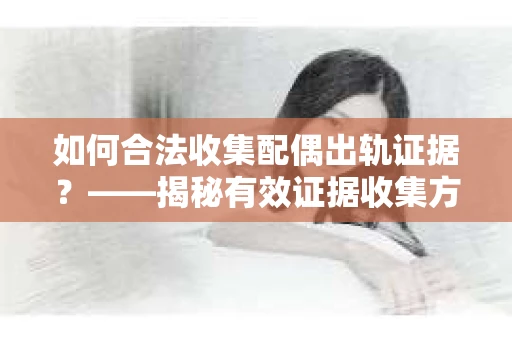 如何合法收集配偶出轨证据？——揭秘有效证据收集方案