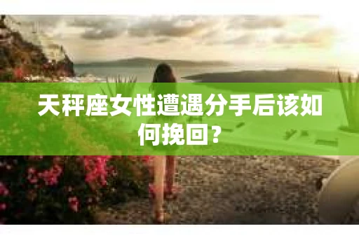 天秤座女性遭遇分手后该如何挽回？