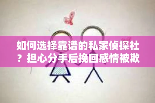 如何选择靠谱的私家侦探社？担心分手后挽回感情被欺骗怎么办？