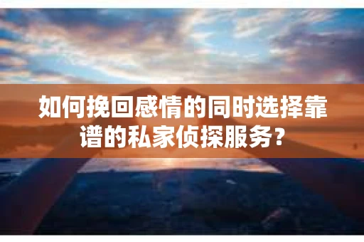 如何挽回感情的同时选择靠谱的私家侦探服务？