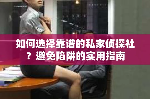 如何选择靠谱的私家侦探社？避免陷阱的实用指南