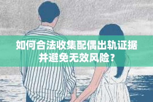 如何合法收集配偶出轨证据并避免无效风险？