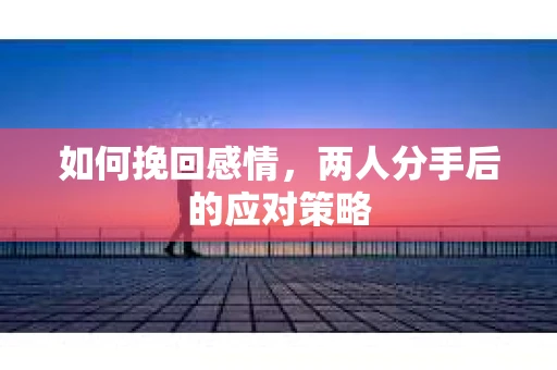 如何挽回感情，两人分手后的应对策略