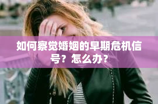 如何察觉婚姻的早期危机信号？怎么办？