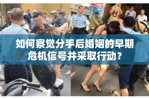 如何察觉分手后婚姻的早期危机信号并采取行动？