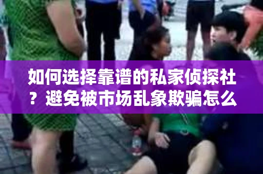 如何选择靠谱的私家侦探社？避免被市场乱象欺骗怎么办？