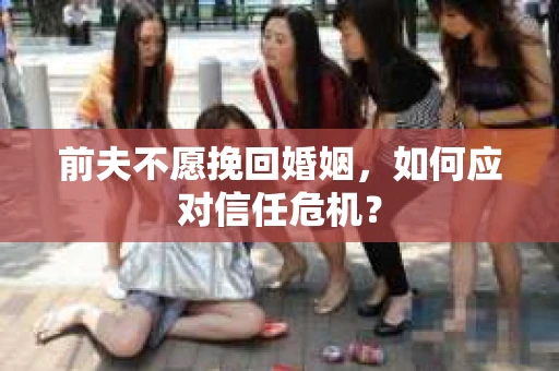 前夫不愿挽回婚姻，如何应对信任危机？
