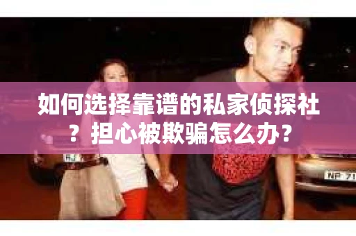 如何选择靠谱的私家侦探社？担心被欺骗怎么办？